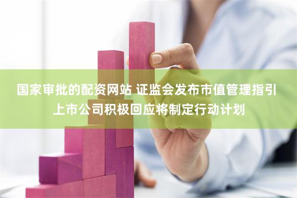 国家审批的配资网站 证监会发布市值管理指引 上市公司积极回应将制定行动计划