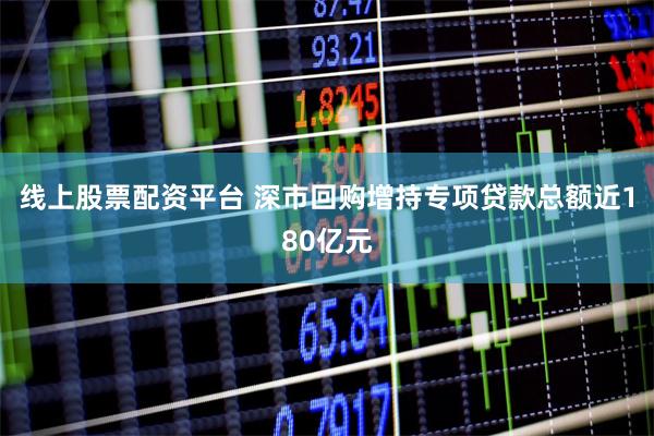 线上股票配资平台 深市回购增持专项贷款总额近180亿元