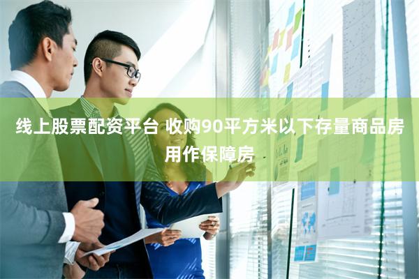 线上股票配资平台 收购90平方米以下存量商品房用作保障房