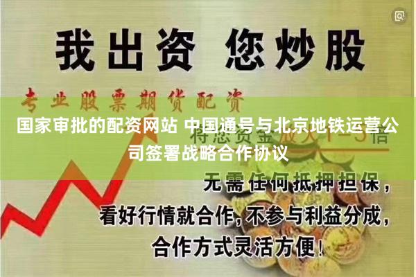 国家审批的配资网站 中国通号与北京地铁运营公司签署战略合作协议