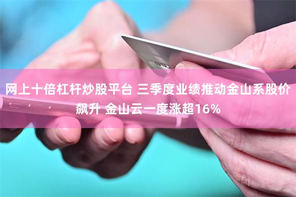 网上十倍杠杆炒股平台 三季度业绩推动金山系股价飙升 金山云一度涨超16%