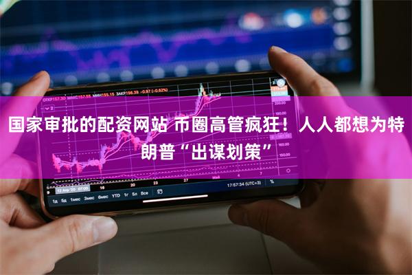 国家审批的配资网站 币圈高管疯狂！人人都想为特朗普“出谋划策”