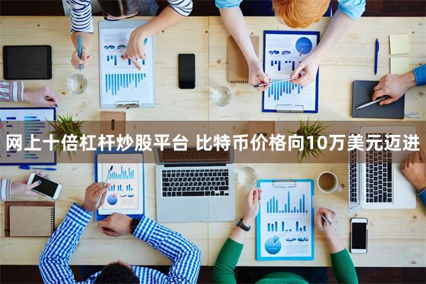 网上十倍杠杆炒股平台 比特币价格向10万美元迈进