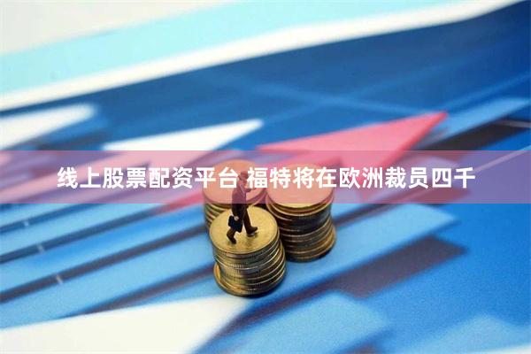 线上股票配资平台 福特将在欧洲裁员四千