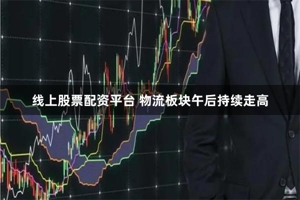 线上股票配资平台 物流板块午后持续走高