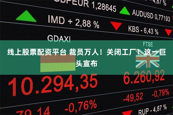 线上股票配资平台 裁员万人！关闭工厂！这一巨头宣布