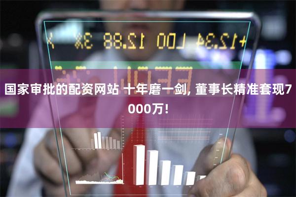国家审批的配资网站 十年磨一剑, 董事长精准套现7000万!