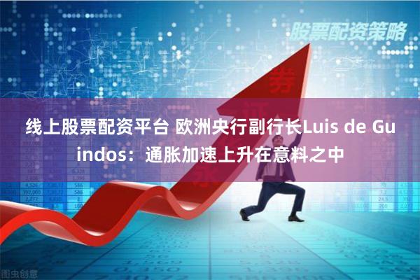 线上股票配资平台 欧洲央行副行长Luis de Guindos：通胀加速上升在意料之中