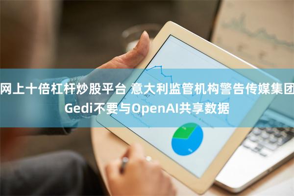 网上十倍杠杆炒股平台 意大利监管机构警告传媒集团Gedi不要与OpenAI共享数据