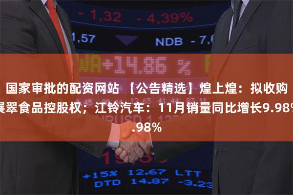 国家审批的配资网站 【公告精选】煌上煌：拟收购展翠食品控股权；江铃汽车：11月销量同比增长9.98%