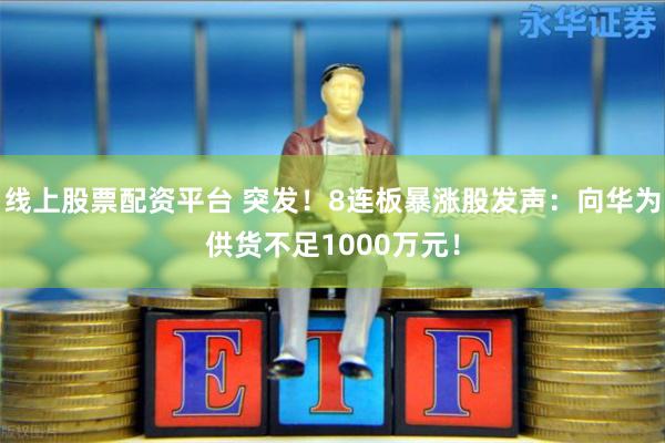 线上股票配资平台 突发！8连板暴涨股发声：向华为供货不足1000万元！