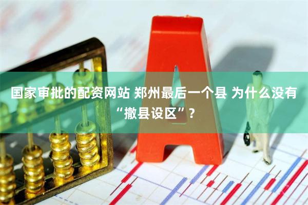 国家审批的配资网站 郑州最后一个县 为什么没有“撤县设区”？