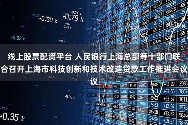 线上股票配资平台 人民银行上海总部等十部门联合召开上海市科技创新和技术改造贷款工作推进会议