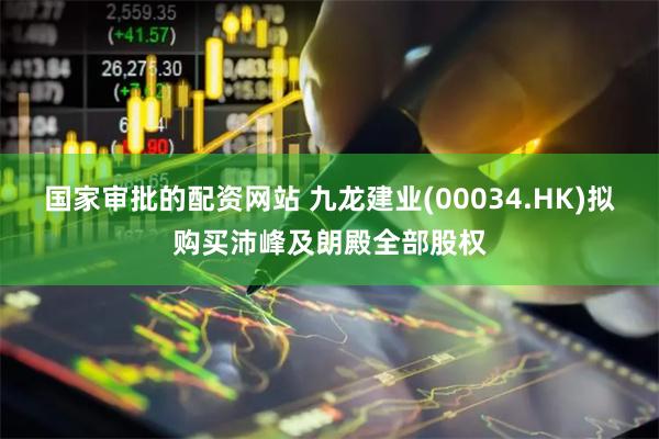 国家审批的配资网站 九龙建业(00034.HK)拟购买沛峰及朗殿全部股权