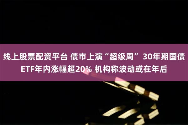 线上股票配资平台 债市上演“超级周” 30年期国债ETF年内涨幅超20% 机构称波动或在年后