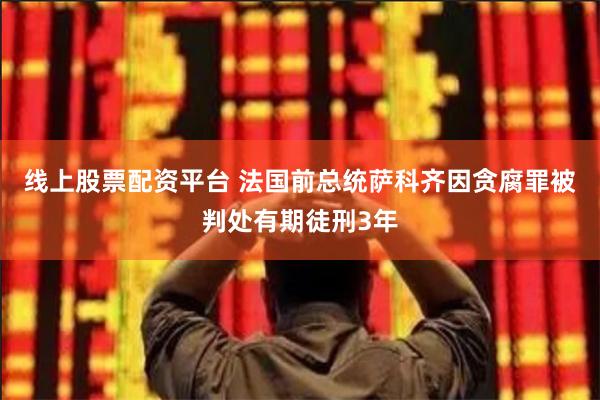 线上股票配资平台 法国前总统萨科齐因贪腐罪被判处有期徒刑3年