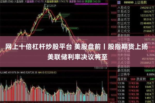 网上十倍杠杆炒股平台 美股盘前丨股指期货上扬 美联储利率决议将至