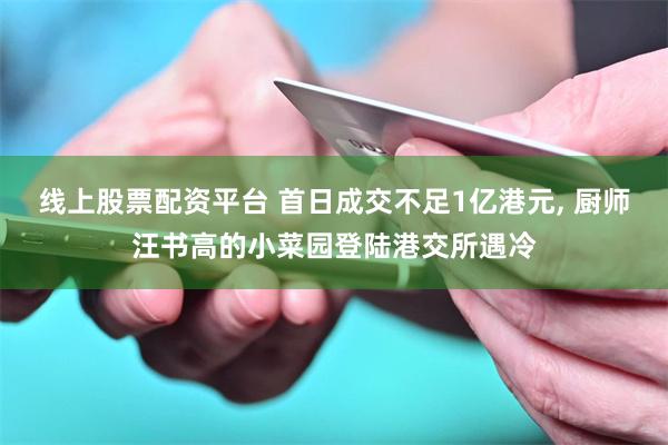 线上股票配资平台 首日成交不足1亿港元, 厨师汪书高的小菜园登陆港交所遇冷