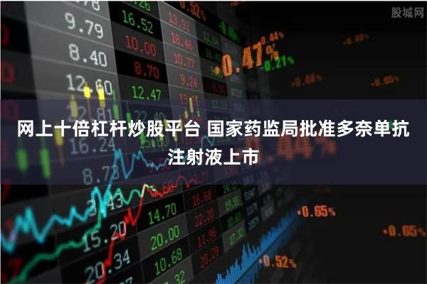 网上十倍杠杆炒股平台 国家药监局批准多奈单抗注射液上市