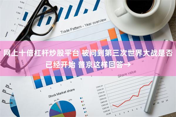 网上十倍杠杆炒股平台 被问到第三次世界大战是否已经开始 普京这样回答→