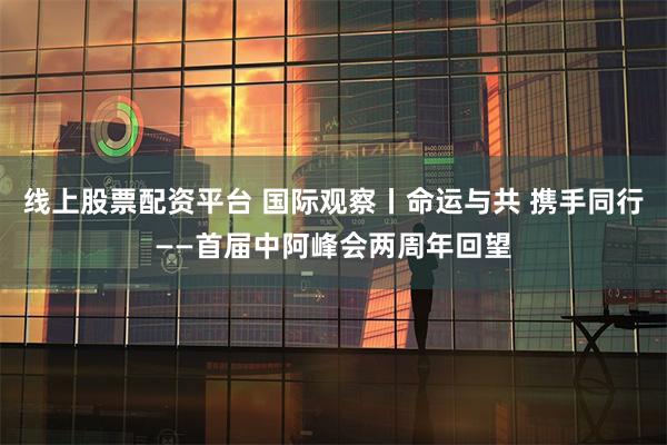 线上股票配资平台 国际观察丨命运与共 携手同行——首届中阿峰会两周年回望