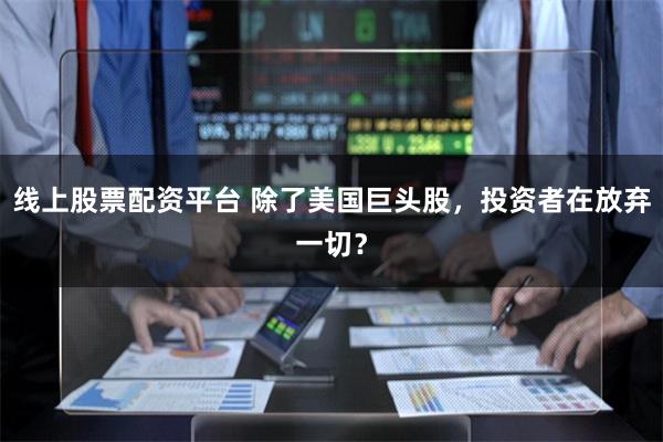 线上股票配资平台 除了美国巨头股，投资者在放弃一切？