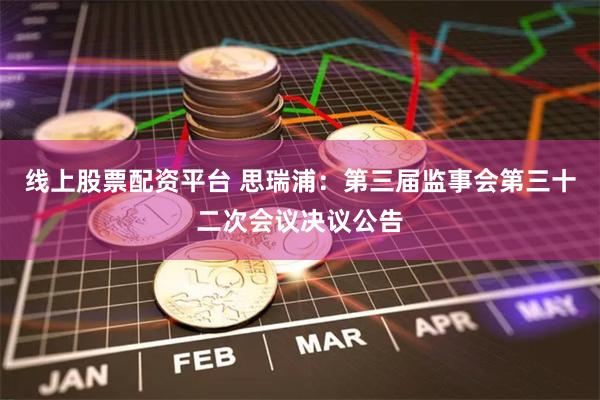 线上股票配资平台 思瑞浦：第三届监事会第三十二次会议决议公告