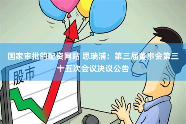 国家审批的配资网站 思瑞浦：第三届董事会第三十五次会议决议公告