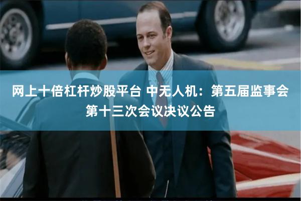 网上十倍杠杆炒股平台 中无人机：第五届监事会第十三次会议决议公告