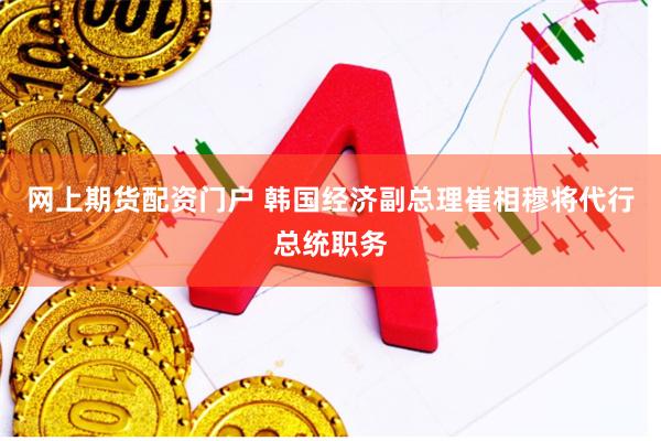 网上期货配资门户 韩国经济副总理崔相穆将代行总统职务