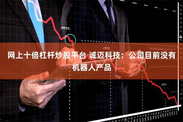 网上十倍杠杆炒股平台 诚迈科技：公司目前没有机器人产品