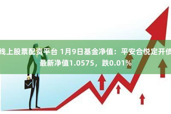 线上股票配资平台 1月9日基金净值：平安合悦定开债最新净值1.0575，跌0.01%