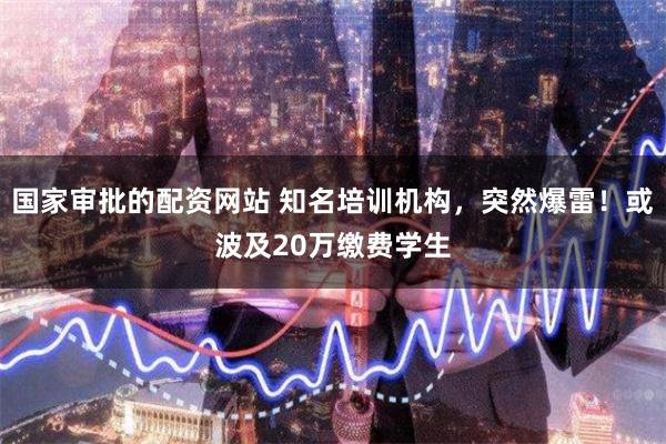 国家审批的配资网站 知名培训机构，突然爆雷！或波及20万缴费学生