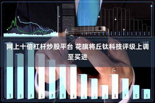 网上十倍杠杆炒股平台 花旗将丘钛科技评级上调至买进