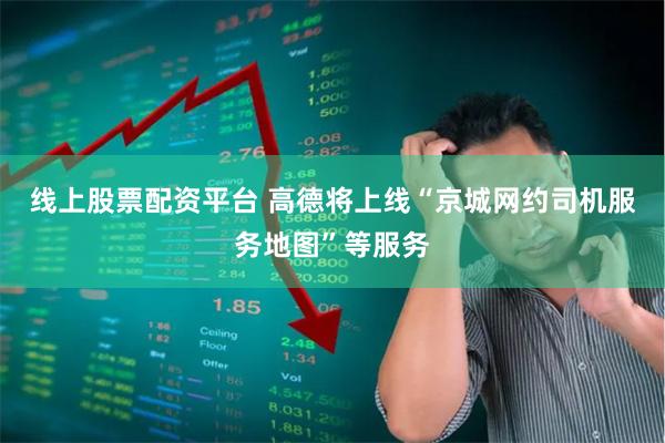 线上股票配资平台 高德将上线“京城网约司机服务地图”等服务