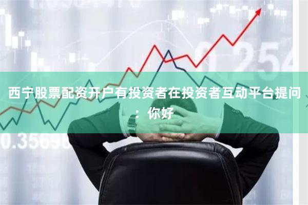 西宁股票配资开户有投资者在投资者互动平台提问：你好