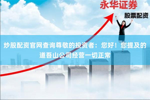 炒股配资官网查询尊敬的投资者：您好！您提及的道吾山公司经营一切正常