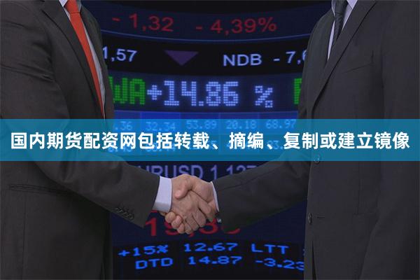 国内期货配资网包括转载、摘编、复制或建立镜像