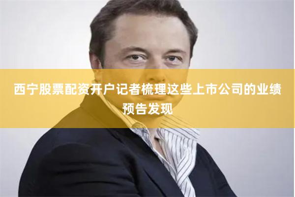 西宁股票配资开户　　记者梳理这些上市公司的业绩预告发现