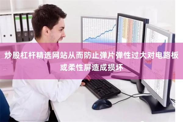 炒股杠杆精选网站从而防止弹片弹性过大对电路板或柔性屏造成损坏