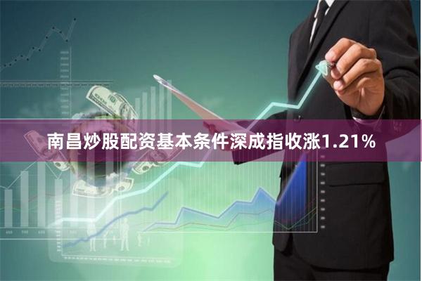 南昌炒股配资基本条件深成指收涨1.21%