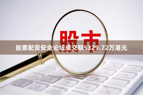 股票配资安全论坛成交额5329.72万港元