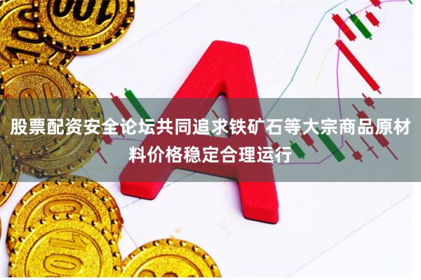 股票配资安全论坛共同追求铁矿石等大宗商品原材料价格稳定合理运行