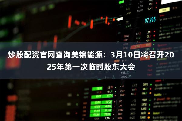 炒股配资官网查询美锦能源：3月10日将召开2025年第一次临时股东大会