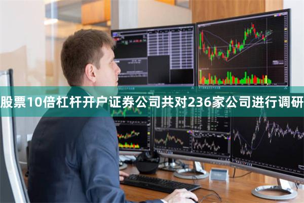 股票10倍杠杆开户证券公司共对236家公司进行调研