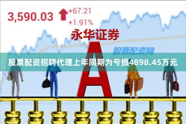 股票配资招聘代理上年同期为亏损4898.45万元