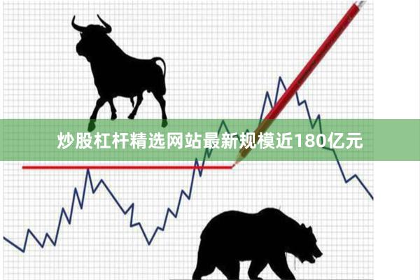 炒股杠杆精选网站最新规模近180亿元
