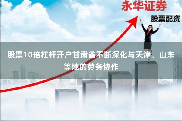 股票10倍杠杆开户甘肃省不断深化与天津、山东等地的劳务协作