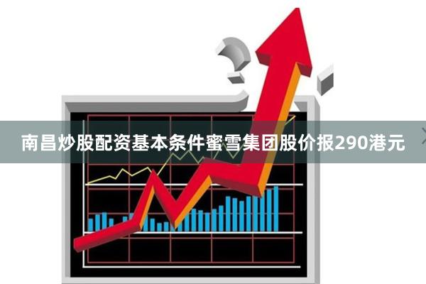 南昌炒股配资基本条件蜜雪集团股价报290港元