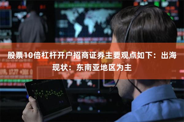股票10倍杠杆开户招商证券主要观点如下：出海现状：东南亚地区为主